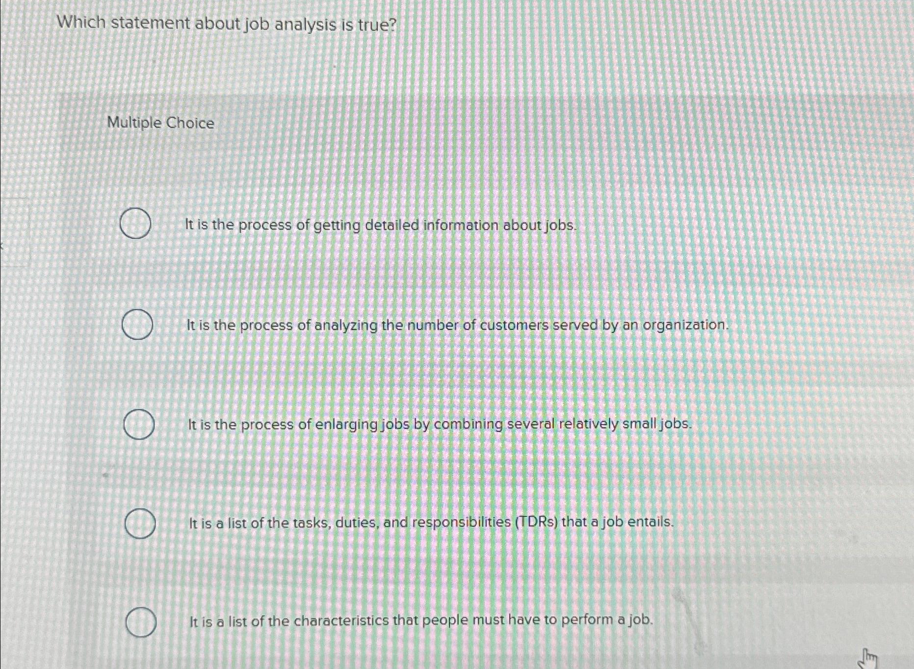  Which statement about job analysis is true? Multiple Choice It is