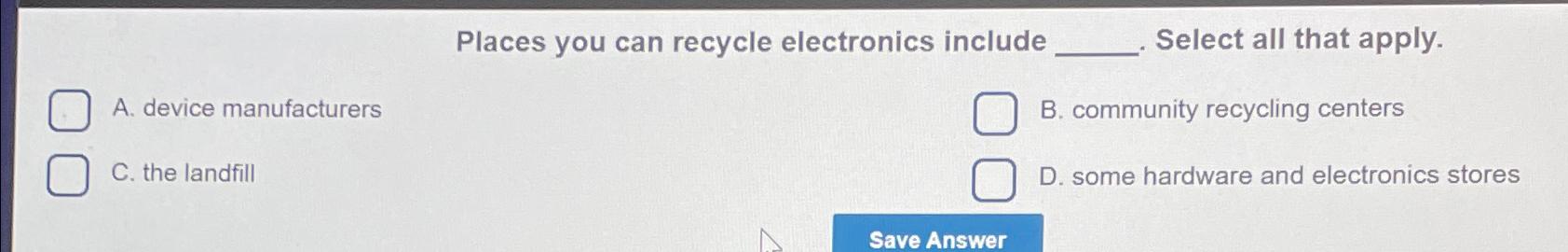  Places you can recycle electronics include Select all that apply. A.