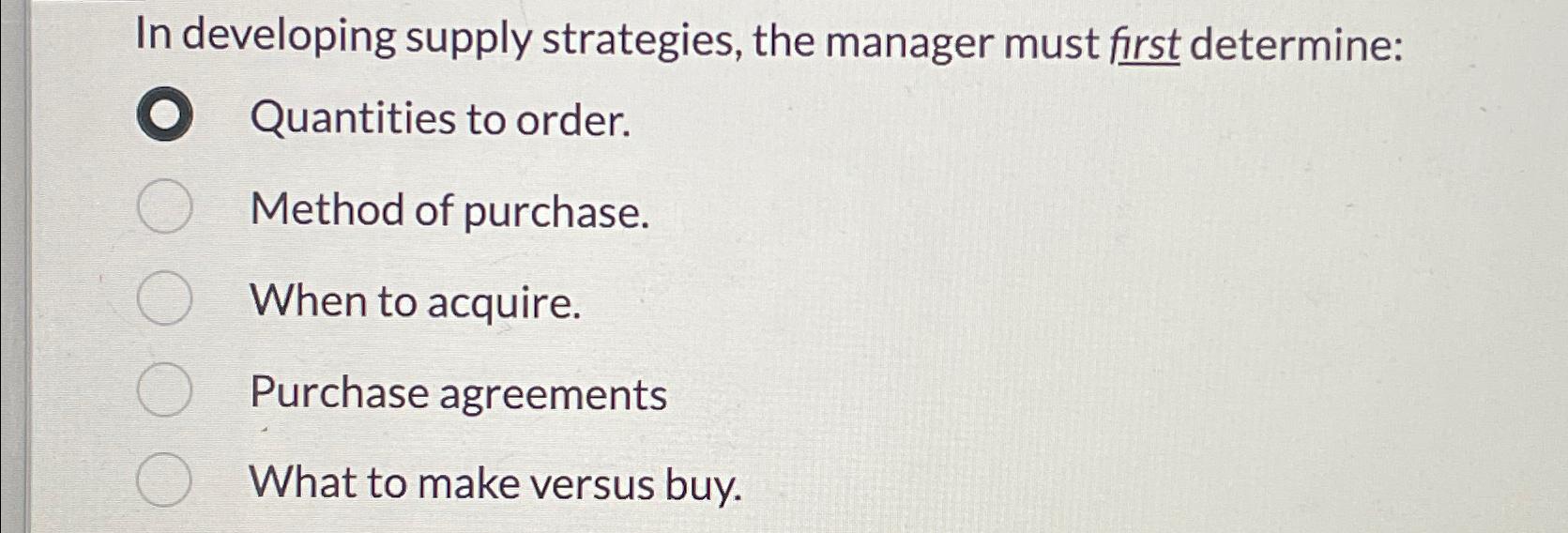  In developing supply strategies, the manager must first determine: Quantities to