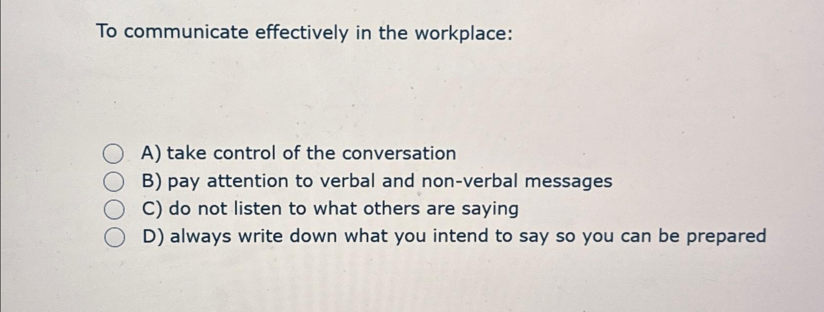  To communicate effectively in the workplace: A) take control of the