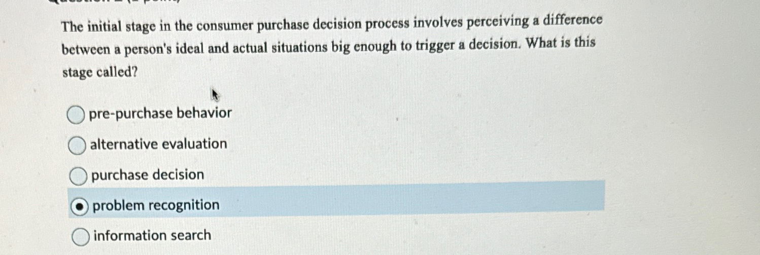  The initial stage in the consumer purchase decision process involves perceiving