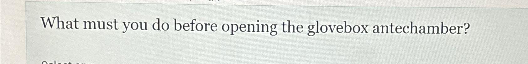  What must you do before opening the glovebox antechamber? 