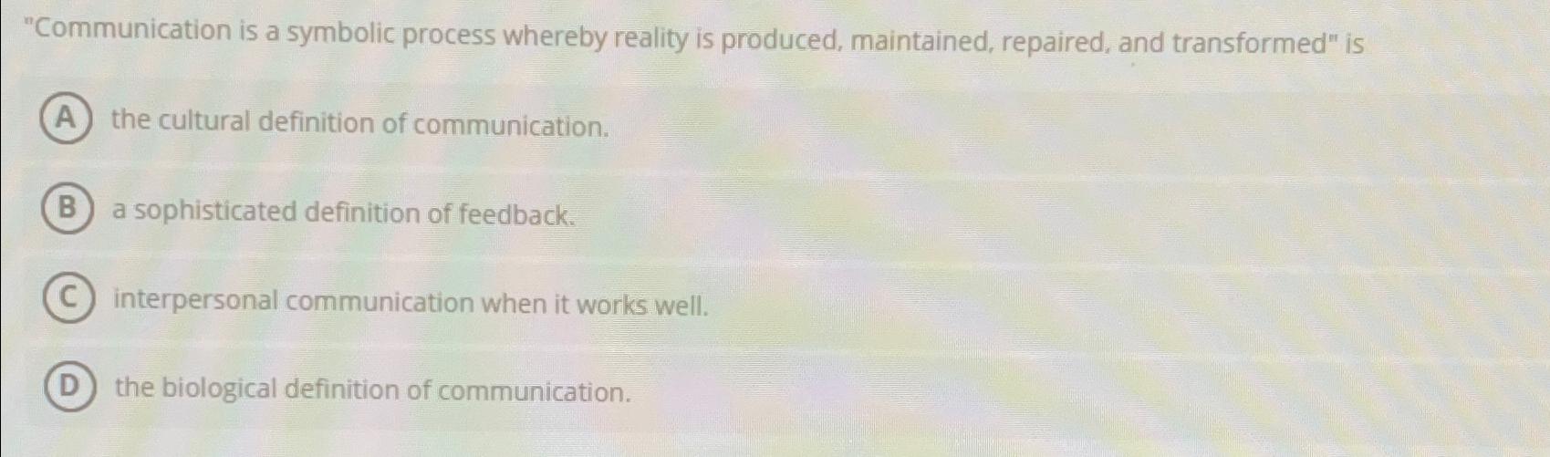  "Communication is a symbolic process whereby reality is produced, maintained, repaired,