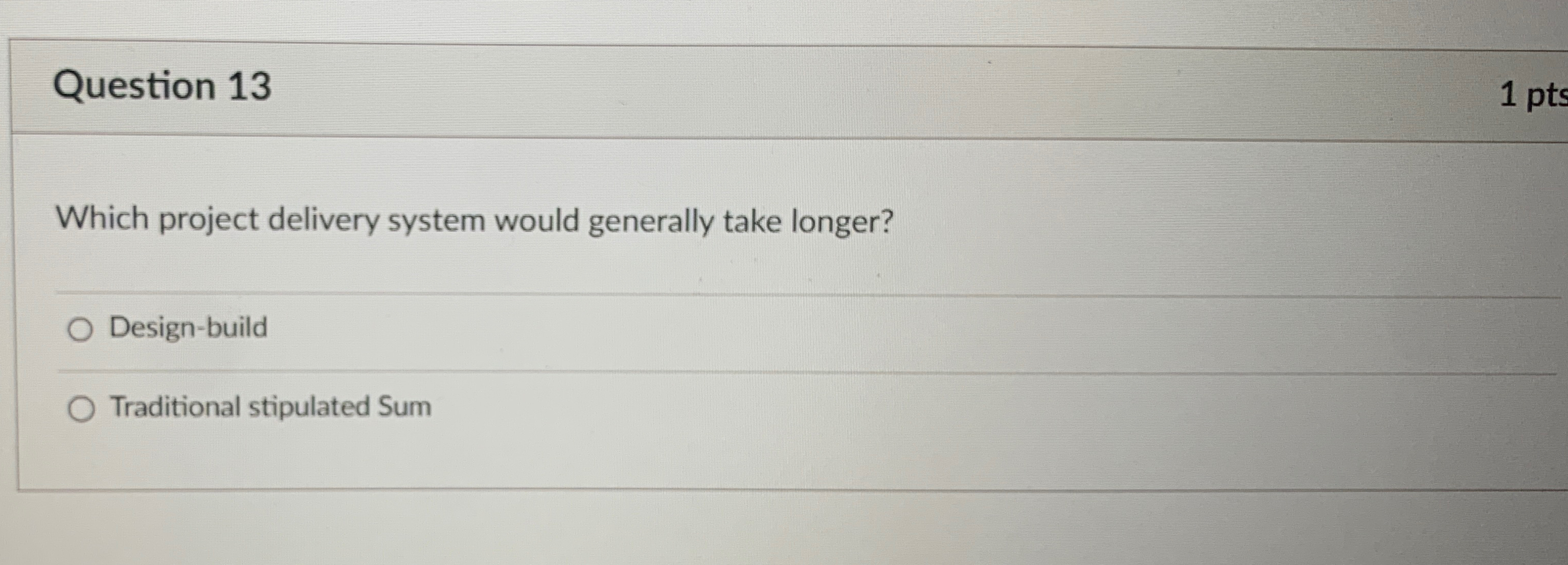  Question 13 Which project delivery system would generally take longer? Design-build
