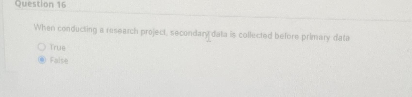  Question 16 When conducting a research project, secondary data is collected