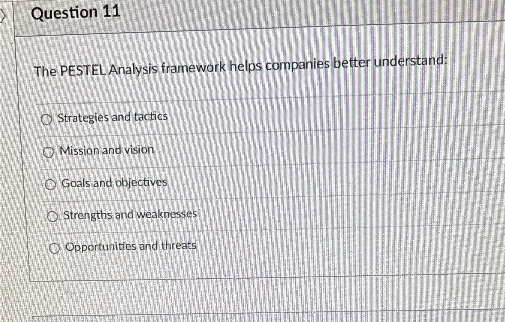  Question 11 The PESTEL Analysis framework helps companies better understand: Strategies