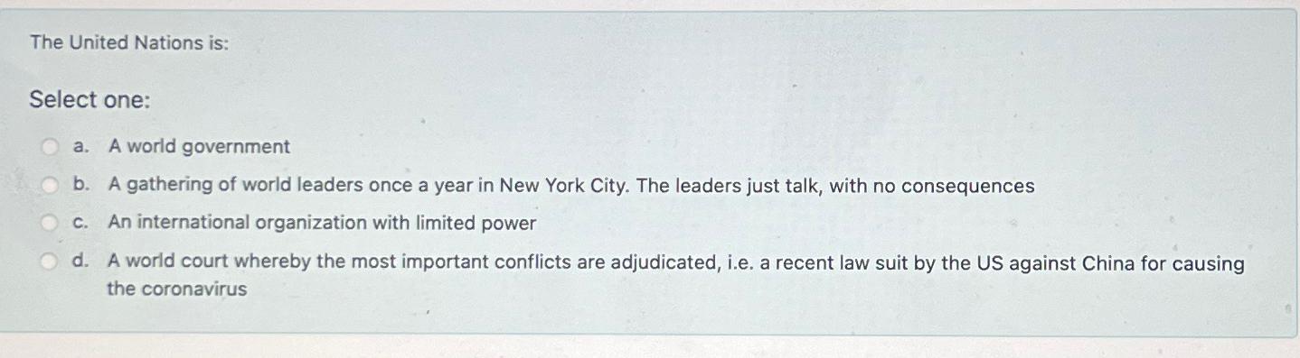  The United Nations is: Select one: a. A world government b.