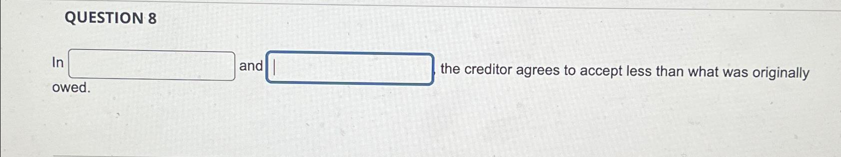 QUESTION 8 In and the creditor agrees to accept less than