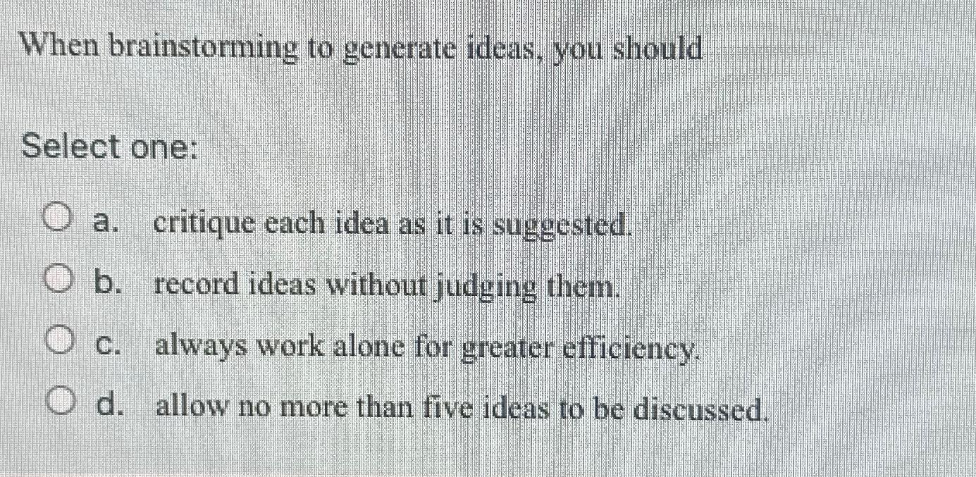  When brainstorming to generate ideas, you should Select one: a. critique