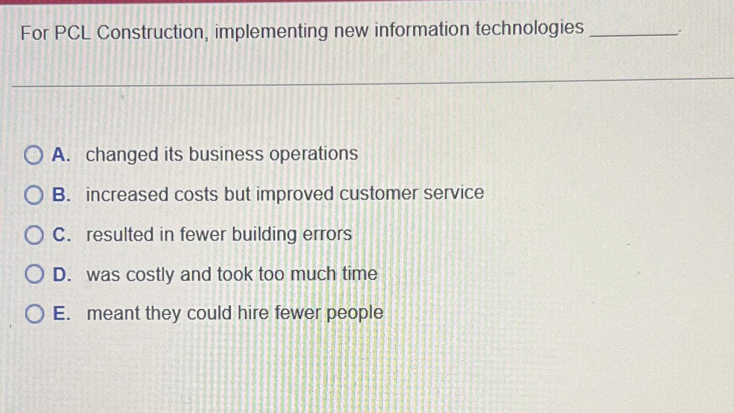  For PCL Construction, implementing new information technologies A. changed its business