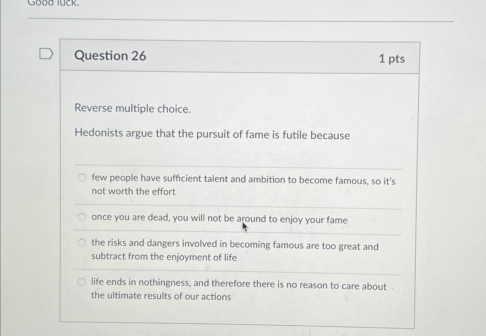  Question 26 1pts Reverse multiple choice. Hedonists argue that the pursuit
