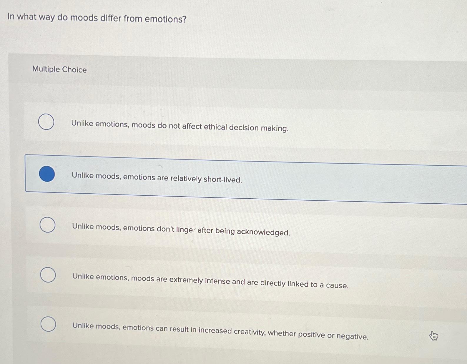  In what way do moods differ from emotions? Multiple Choice Unlike