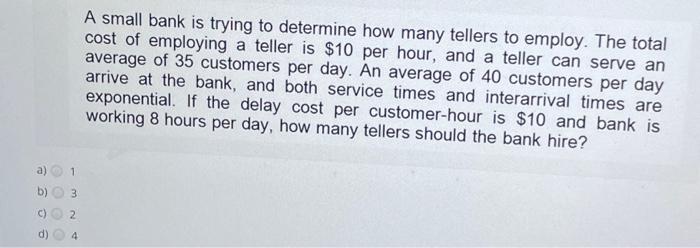  A small bank is trying to determine how many tellers to