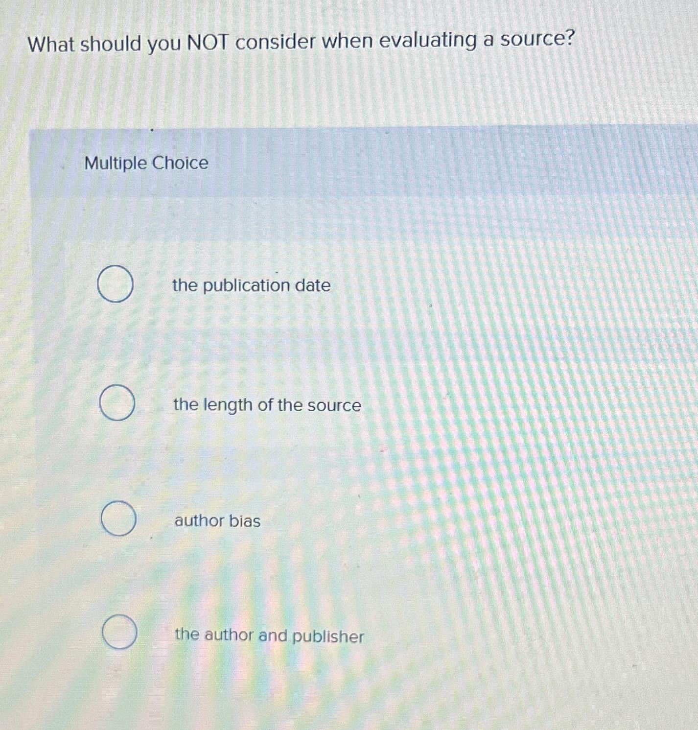  What should you NOT consider when evaluating a source? Multiple Choice