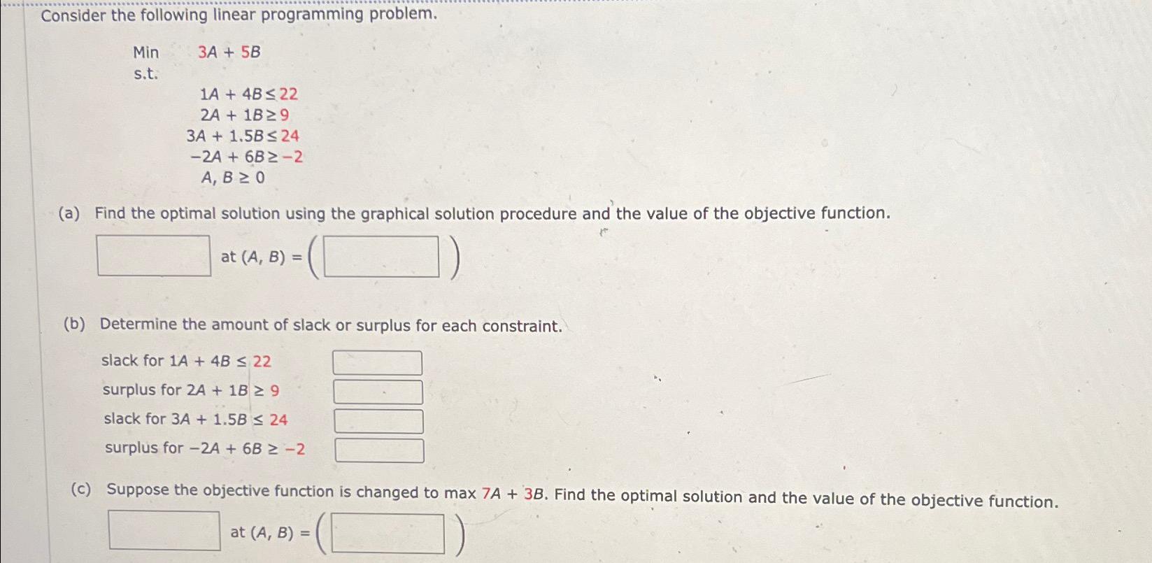  Consider the following linear programming problem. Min 3A+5B s.t. ,1A+4B22 ,2A+1B9