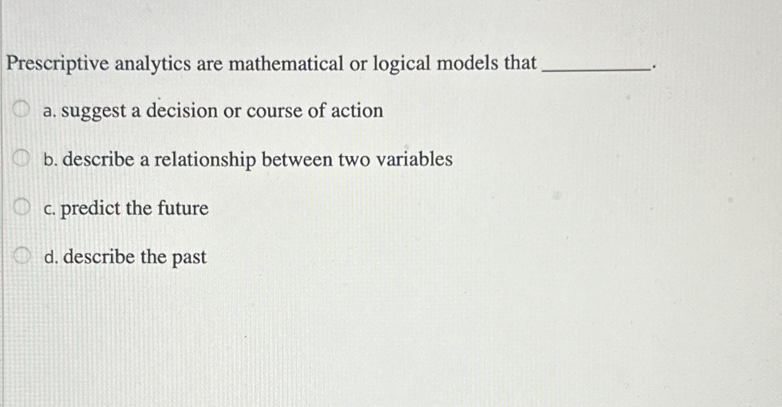  Prescriptive analytics are mathematical or logical models that a. suggest a