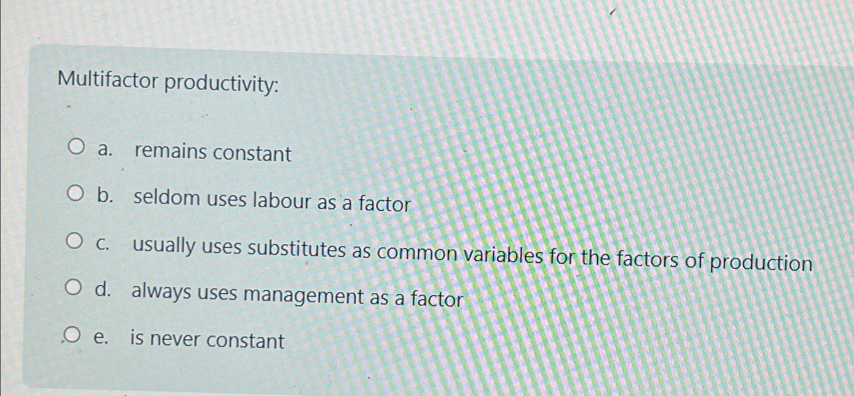  Multifactor productivity: a. remains constant b. seldom uses labour as a