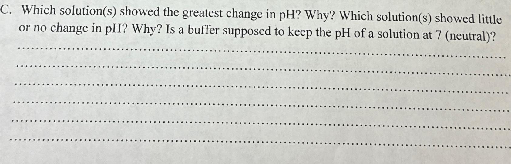 C. Which solution(s) showed the greatest change in pH? Why? Which