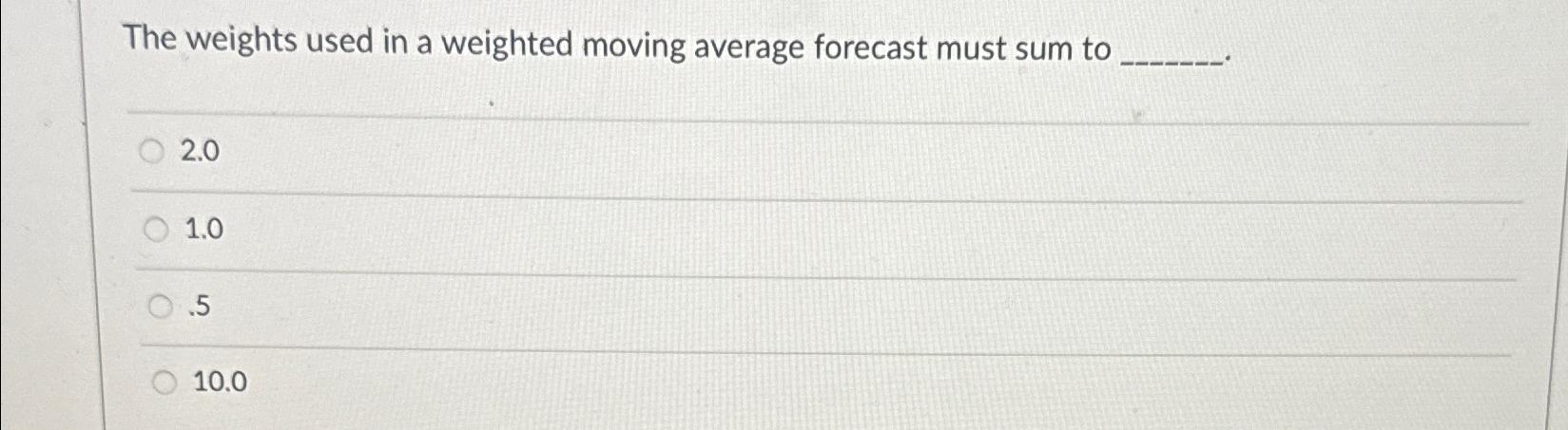  The weights used in a weighted moving average forecast must sum