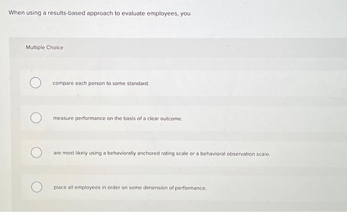  When using a results-based approach to evaluate employees, you Multiple Choice