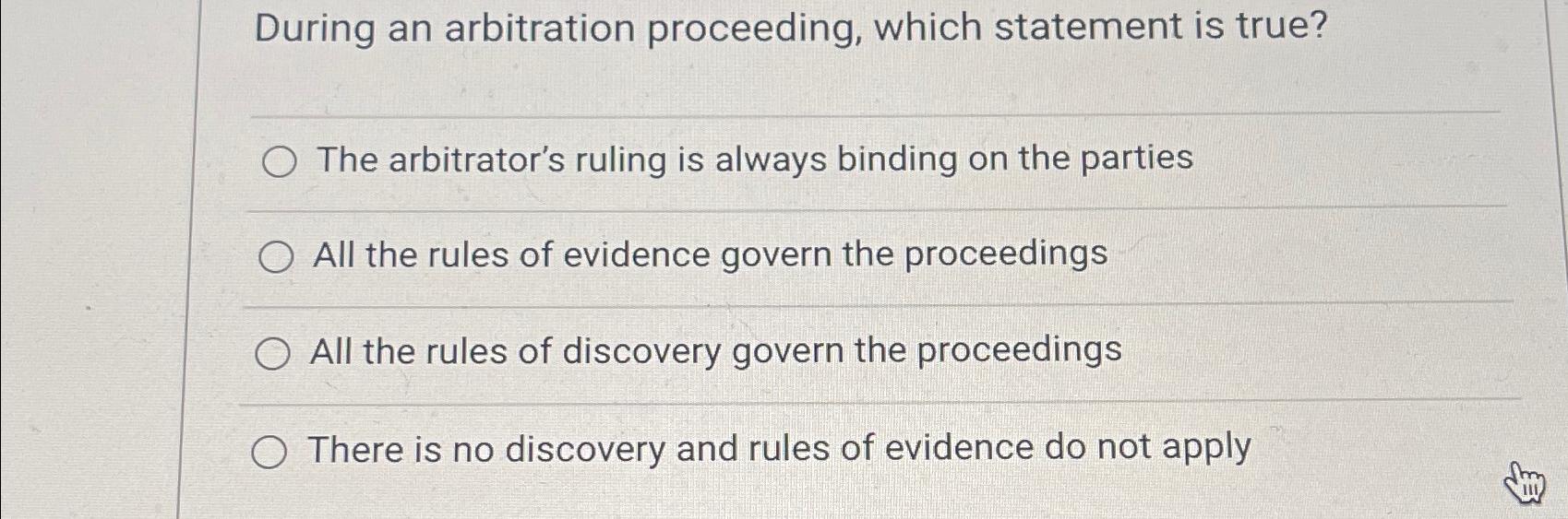 During an arbitration proceeding, which statement is true? The arbitrator's ruling