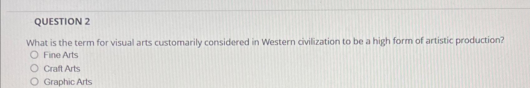 QUESTION 2 What is the term for visual arts customarily considered