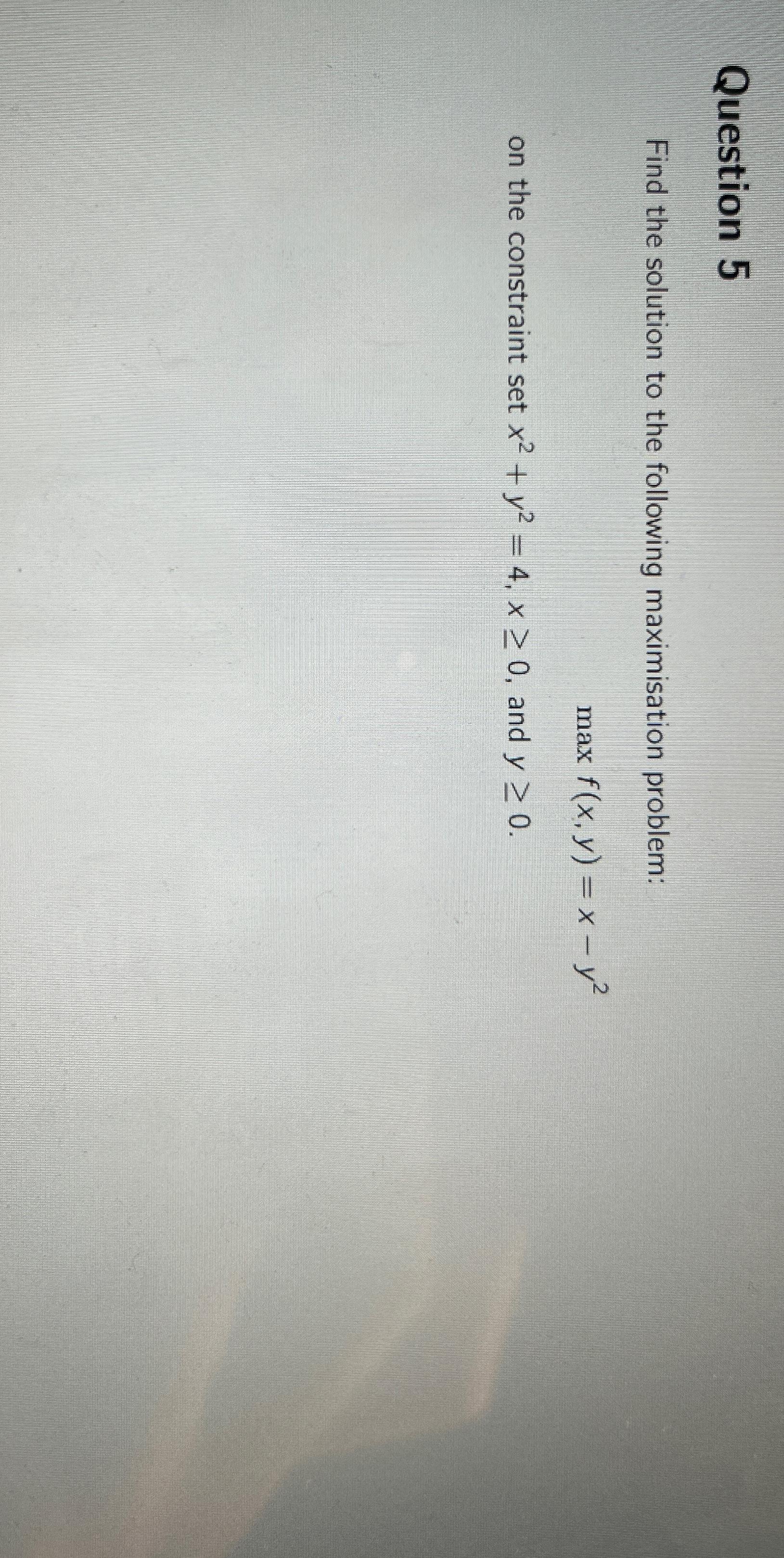  Question 5 Find the solution to the following maximisation problem: maxf(x,y)=x-y2