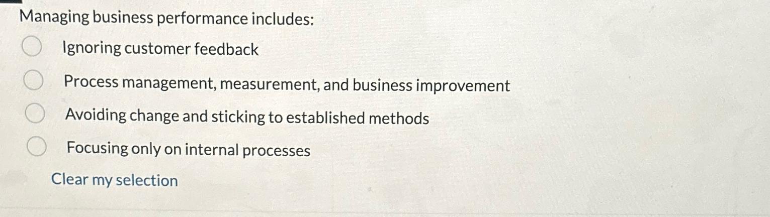  Managing business performance includes: Ignoring customer feedback Process management, measurement, and