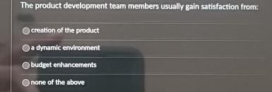  The product development team members usually gain satisfaction from: creation of