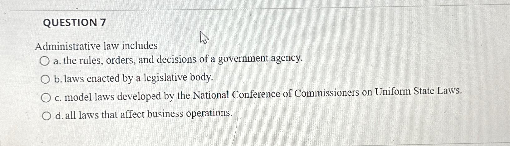  QUESTION 7 Administrative law includes a. the rules, orders, and decisions