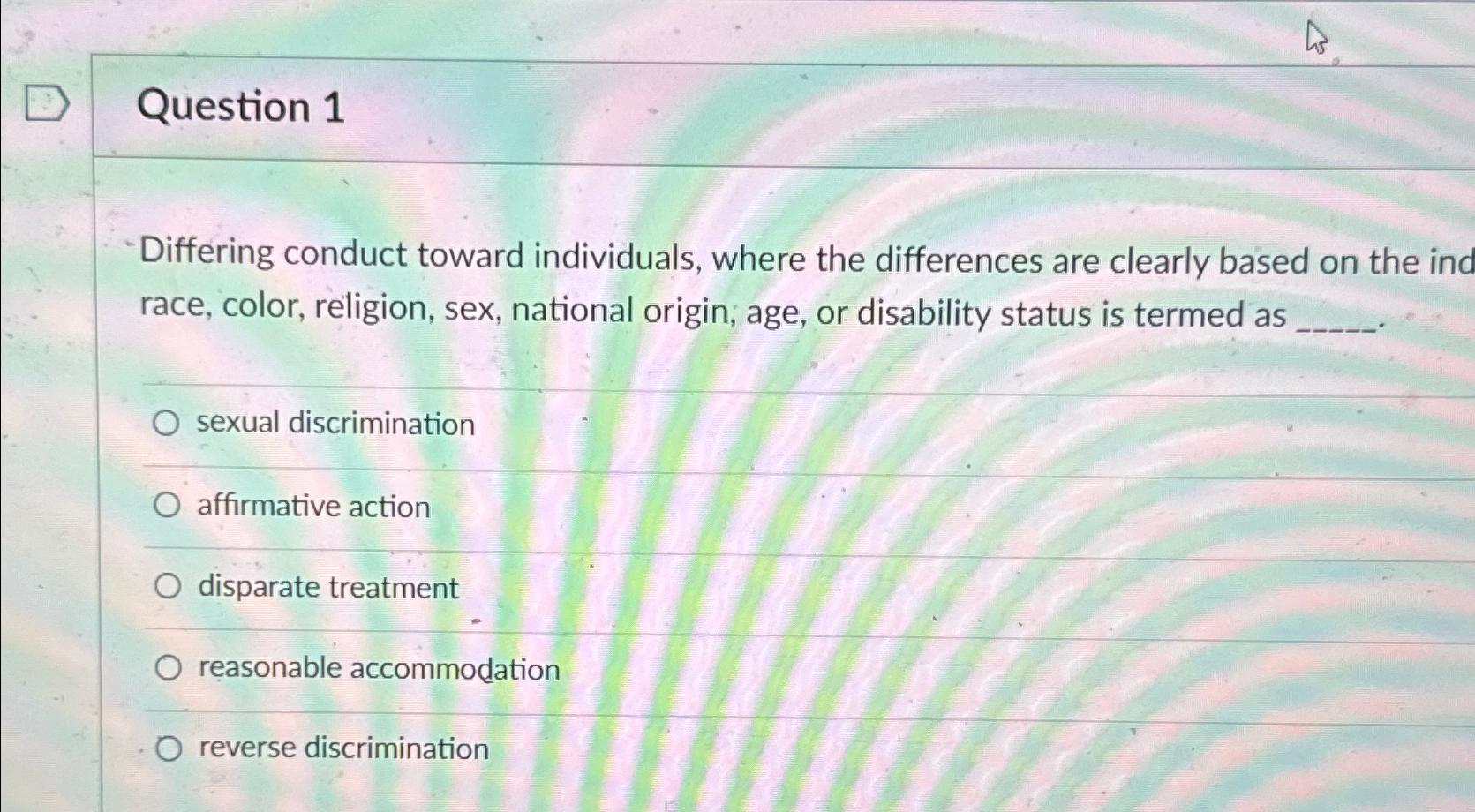  Question 1 -Differing conduct toward individuals, where the differences are clearly
