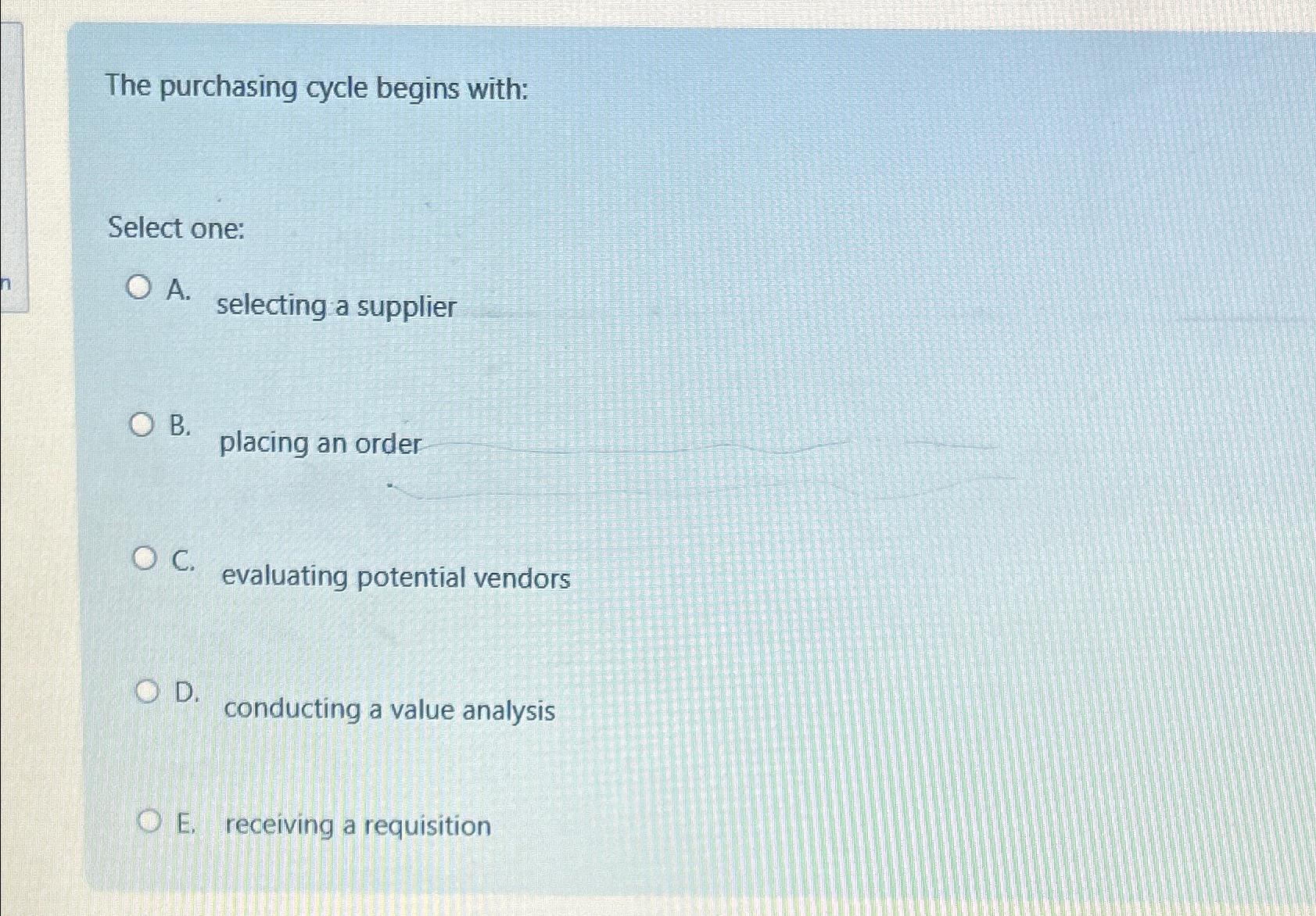  The purchasing cycle begins with: Select one: A. selecting a supplier