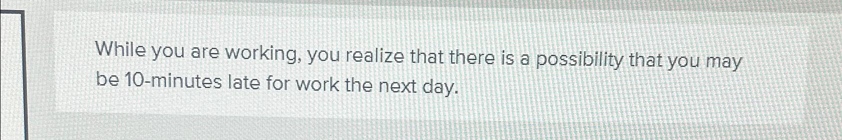  While you are working, you realize that there is a possibility