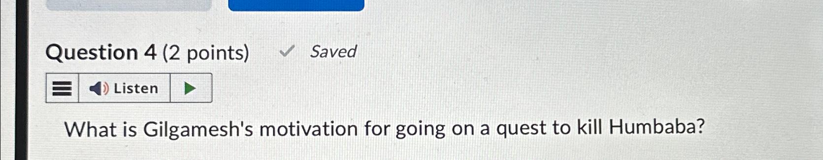  Question 4(2 points) Saved Listen What is Gilgamesh's motivation for going