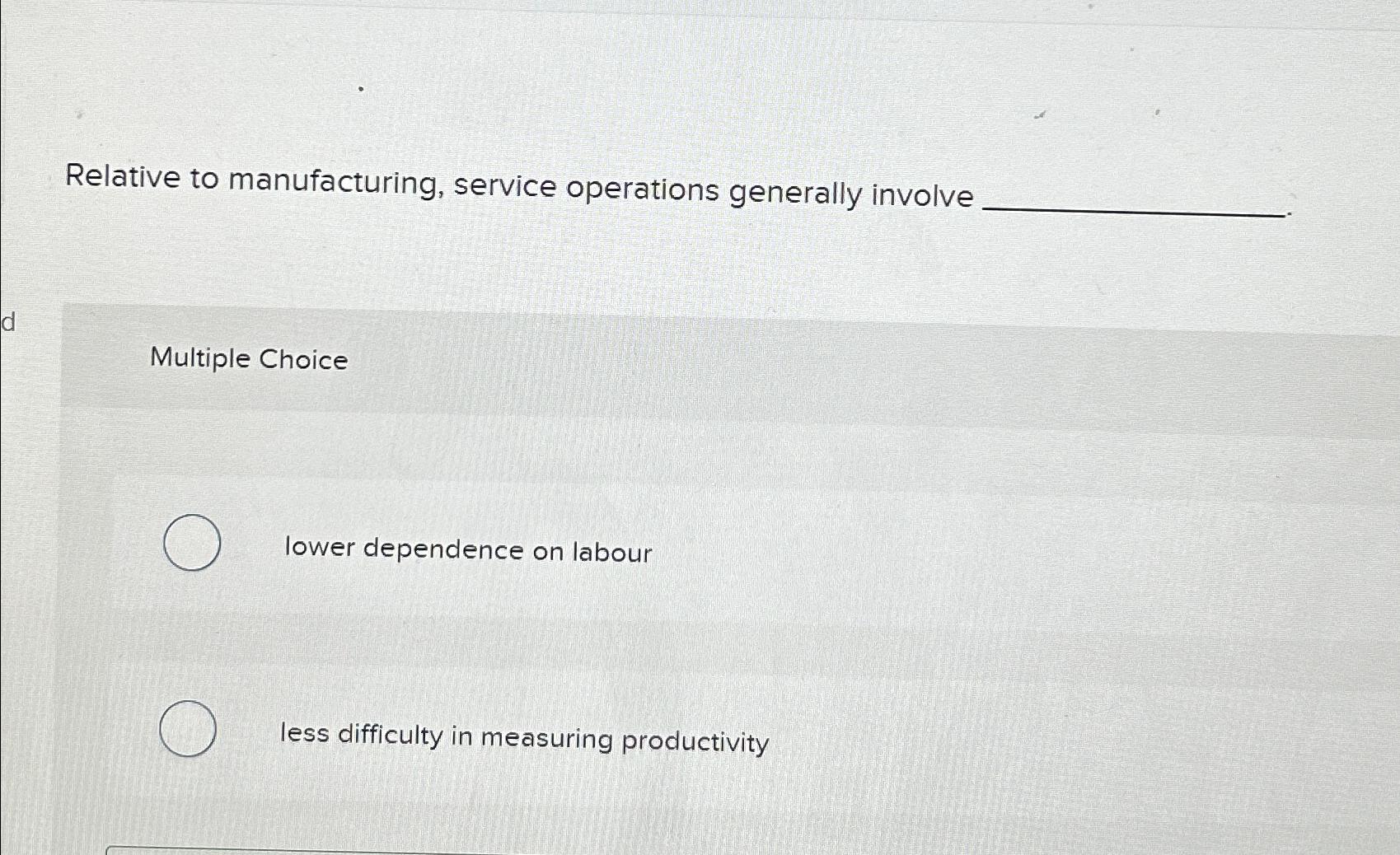  Relative to manufacturing, service operations generally involve Multiple Choice lower dependence