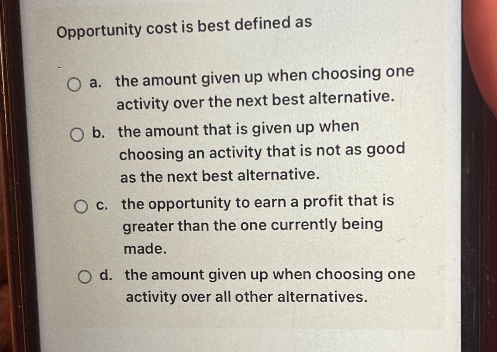  Opportunity cost is best defined as a. the amount given up