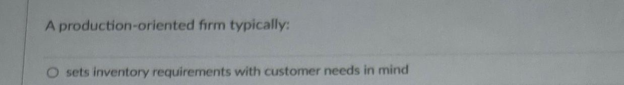  A production-oriented firm typically: sets inventory requirements with customer needs in