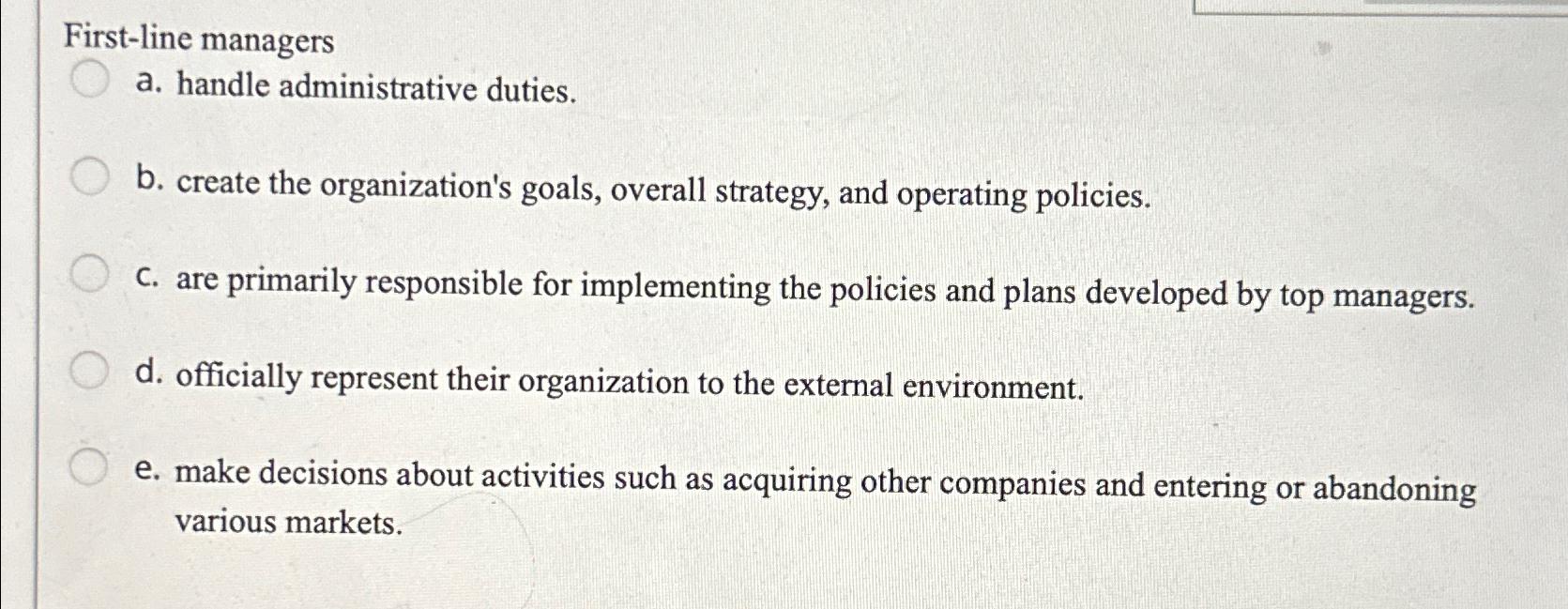  First-line managers a. handle administrative duties. b. create the organization's goals,
