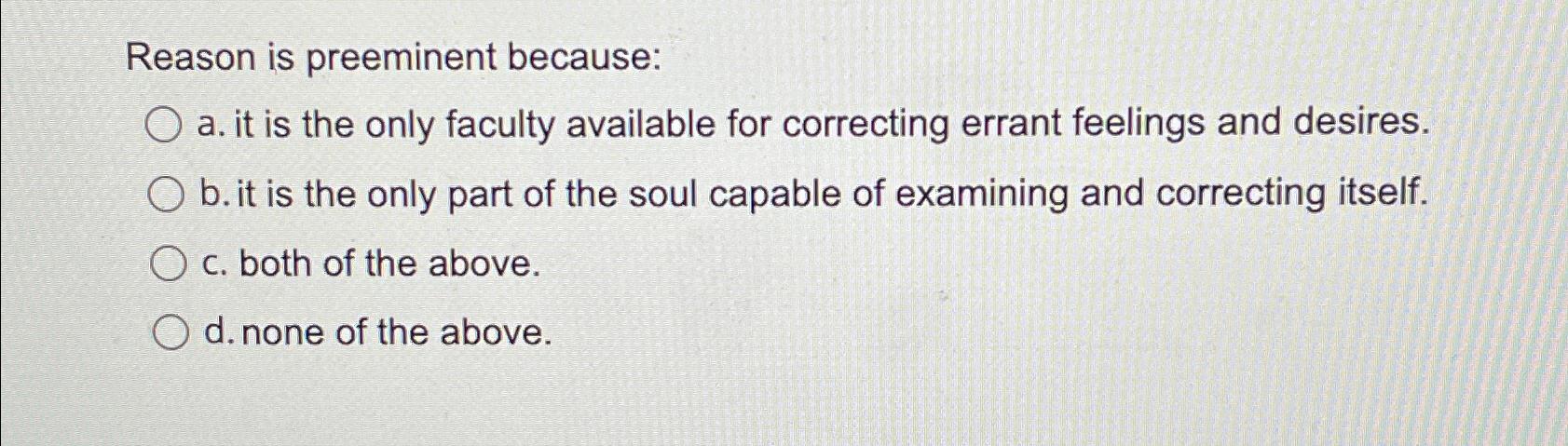  Reason is preeminent because: a. it is the only faculty available