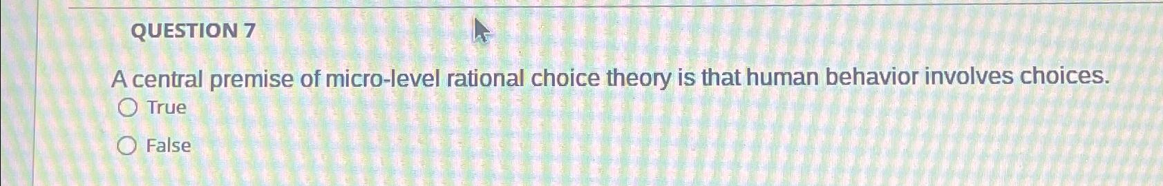  QUESTION 7 A central premise of micro-level rational choice theory is
