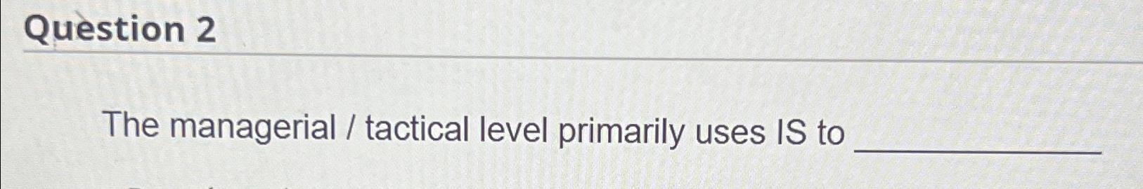  Qustion 2 The managerial / tactical level primarily uses IS to