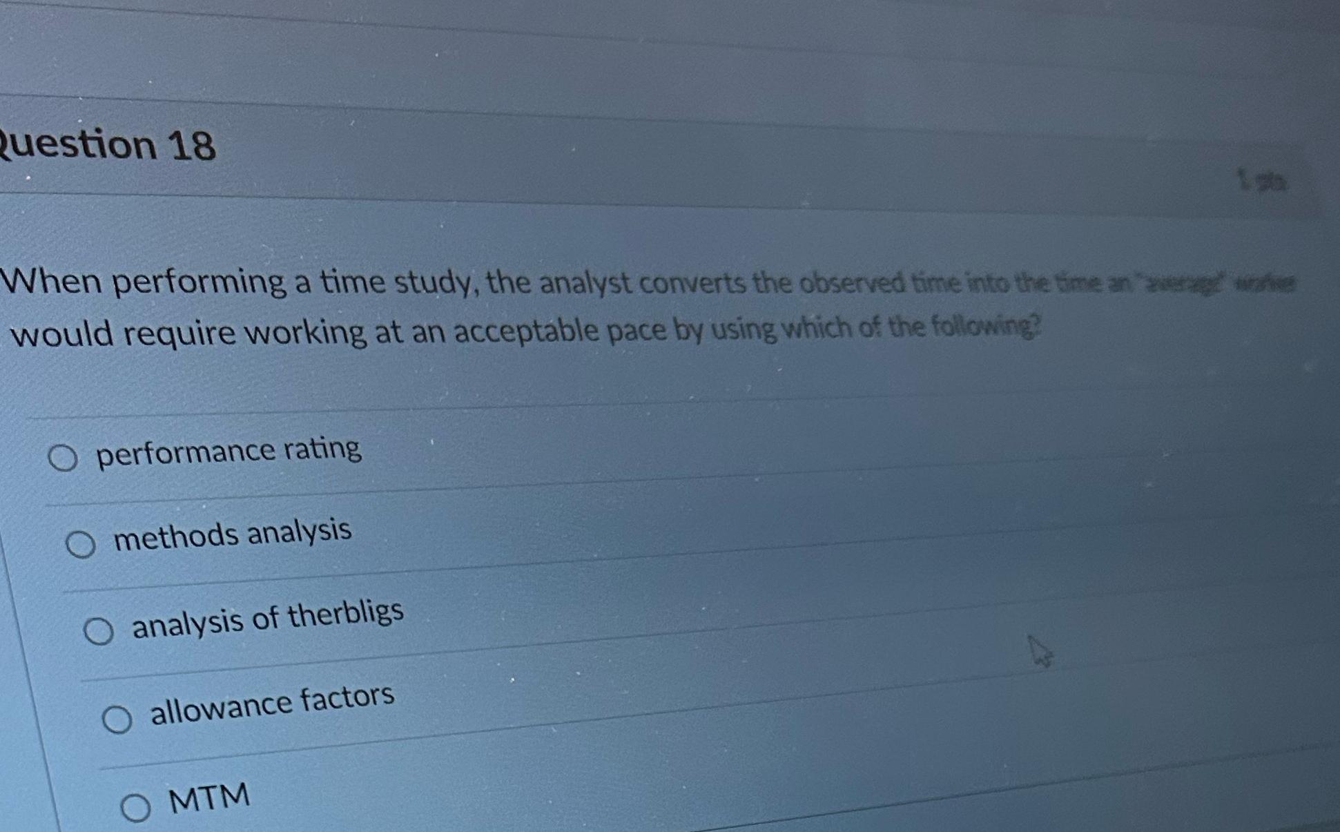  Question 18 When performing a time study, the analyst converts the