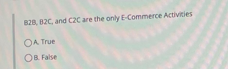  B2B,B2C, and C2C are the only E-Commerce Activities A. True B.