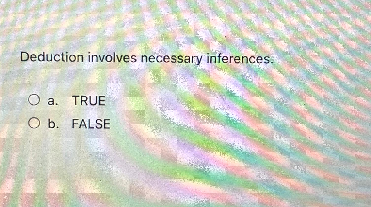  Deduction involves necessary inferences. a. TRUE b. FALSE 