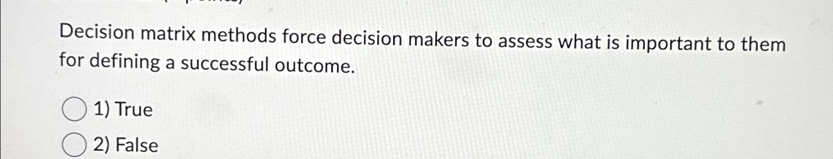  Decision matrix methods force decision makers to assess what is important