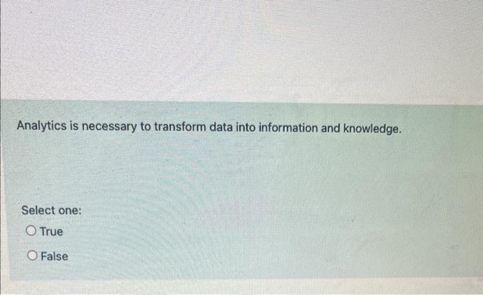  Analytics is necessary to transform data into information and knowledge. Select