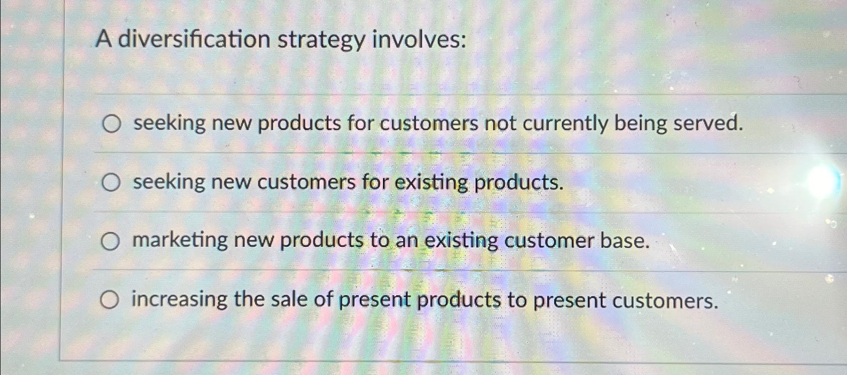  A diversification strategy involves: seeking new products for customers not currently
