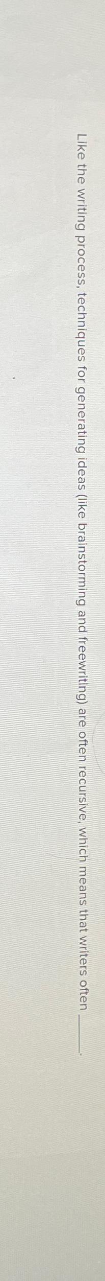  Like the writing process, techniques for generating ideas (like brainstorming and