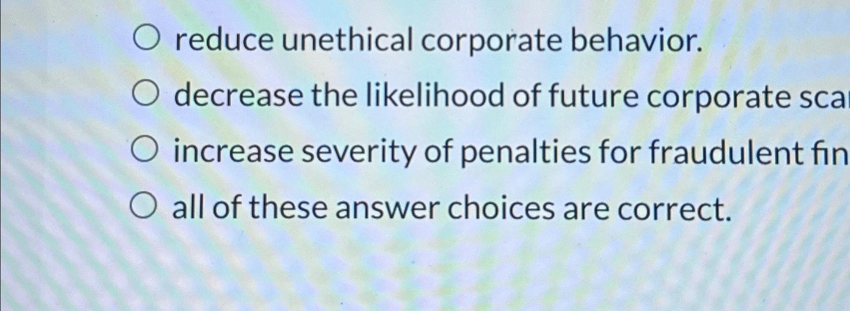  reduce unethical corporate behavior. decrease the likelihood of future corporate sca