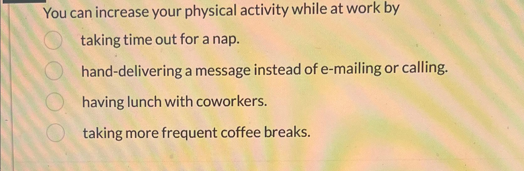  You can increase your physical activity while at work by taking